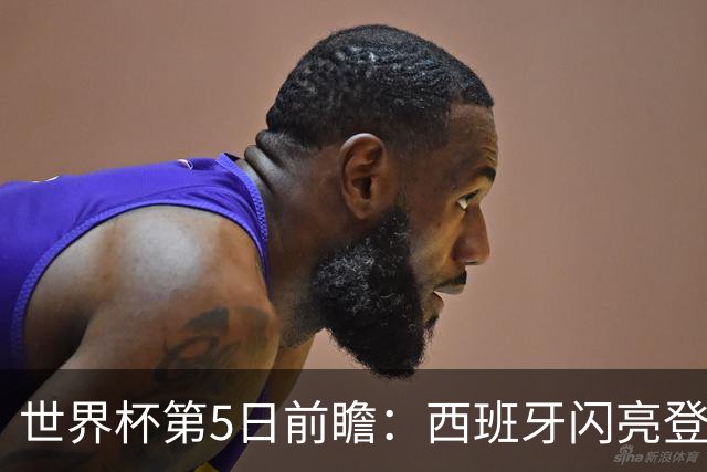 世界杯第5日前瞻：西班牙闪亮登场 伊沙亮相力争开门红